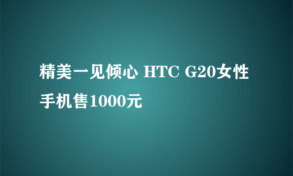 精美一见倾心 HTC G20女性手机售1000元