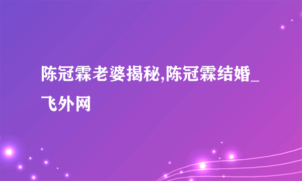 陈冠霖老婆揭秘,陈冠霖结婚_飞外网