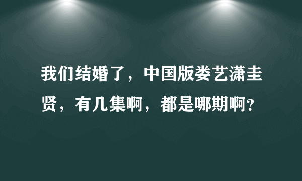 我们结婚了，中国版娄艺潇圭贤，有几集啊，都是哪期啊？