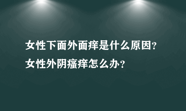 女性下面外面痒是什么原因？女性外阴瘙痒怎么办？