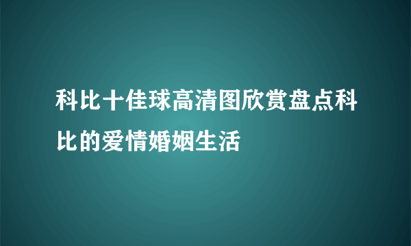 科比十佳球高清图欣赏盘点科比的爱情婚姻生活