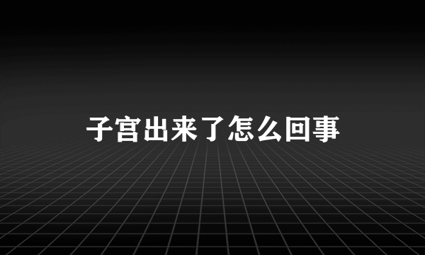 子宫出来了怎么回事