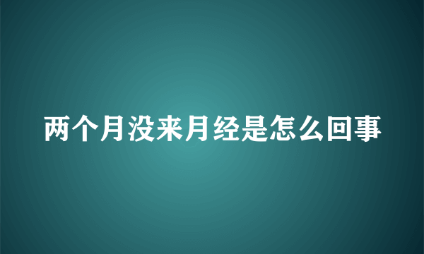 两个月没来月经是怎么回事