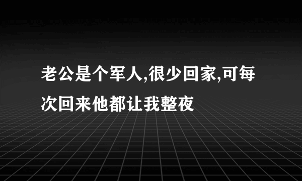 老公是个军人,很少回家,可每次回来他都让我整夜