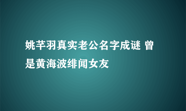 姚芊羽真实老公名字成谜 曾是黄海波绯闻女友