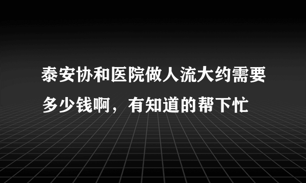 泰安协和医院做人流大约需要多少钱啊，有知道的帮下忙