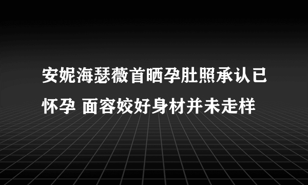 安妮海瑟薇首晒孕肚照承认已怀孕 面容姣好身材并未走样