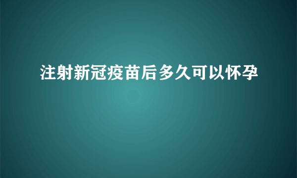 注射新冠疫苗后多久可以怀孕