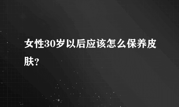 女性30岁以后应该怎么保养皮肤？