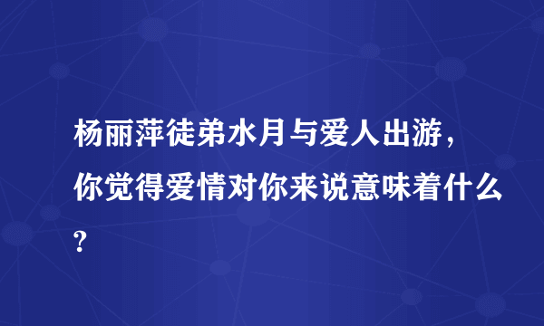 杨丽萍徒弟水月与爱人出游，你觉得爱情对你来说意味着什么?