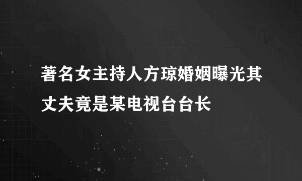 著名女主持人方琼婚姻曝光其丈夫竟是某电视台台长