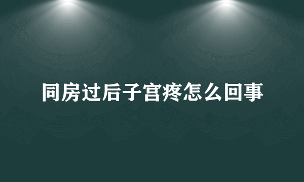 同房过后子宫疼怎么回事