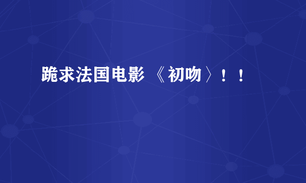 跪求法国电影 《初吻〉！！