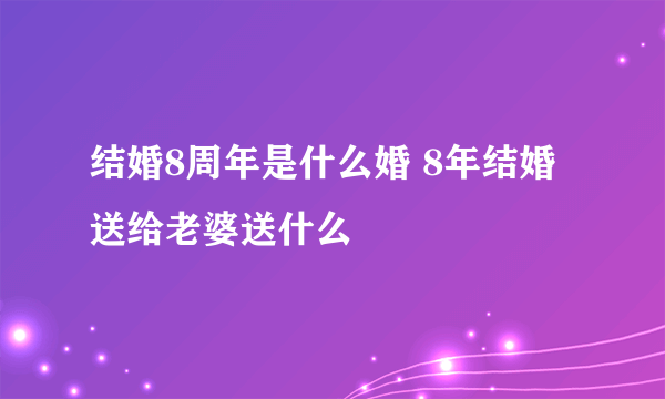 结婚8周年是什么婚 8年结婚送给老婆送什么