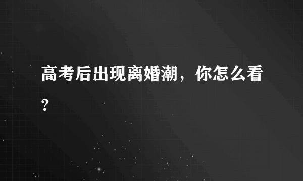 高考后出现离婚潮，你怎么看？