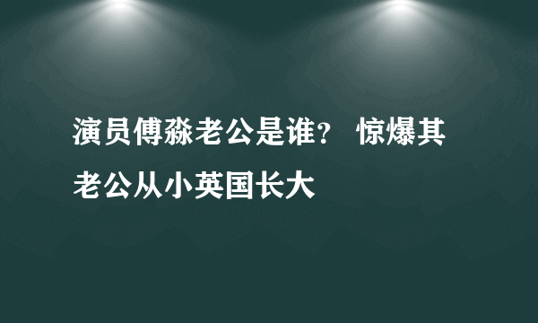 演员傅淼老公是谁？ 惊爆其老公从小英国长大