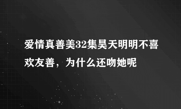 爱情真善美32集昊天明明不喜欢友善，为什么还吻她呢