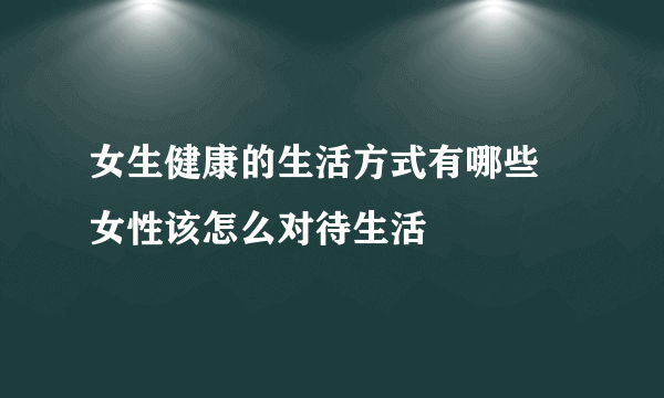 女生健康的生活方式有哪些 女性该怎么对待生活