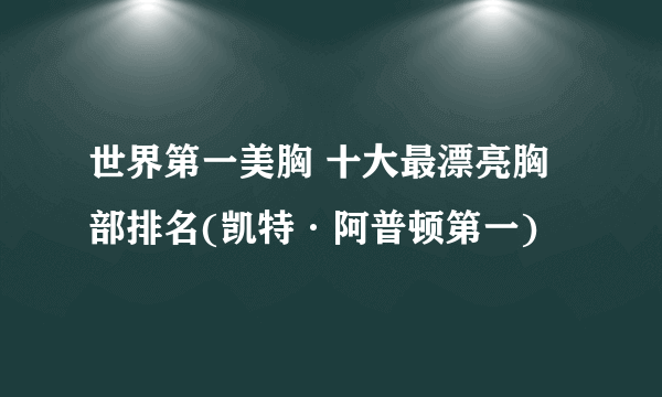 世界第一美胸 十大最漂亮胸部排名(凯特·阿普顿第一)