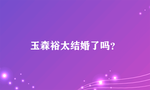 玉森裕太结婚了吗？