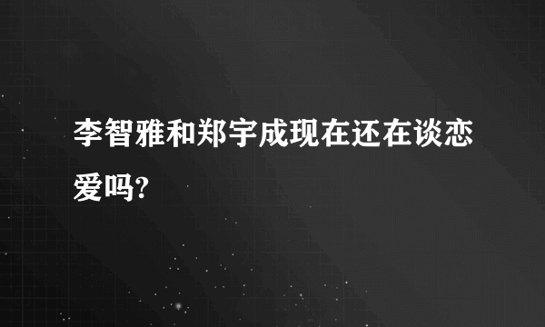 李智雅和郑宇成现在还在谈恋爱吗?