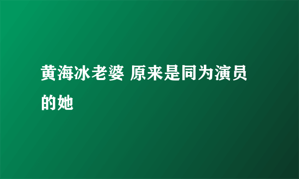 黄海冰老婆 原来是同为演员的她