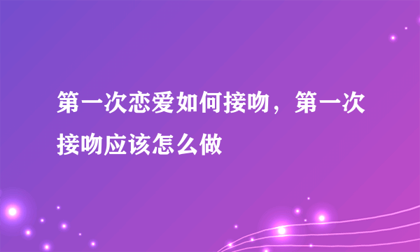 第一次恋爱如何接吻，第一次接吻应该怎么做