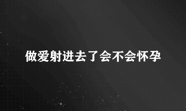 做爱射进去了会不会怀孕