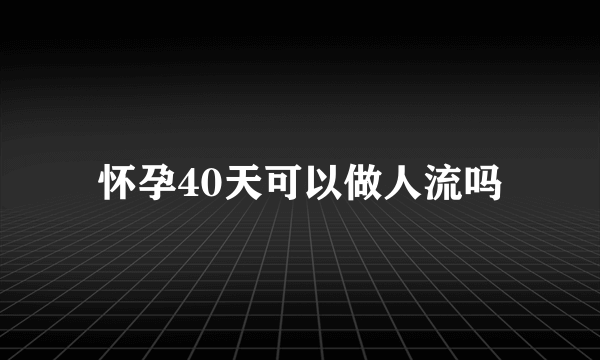 怀孕40天可以做人流吗