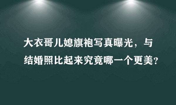 大衣哥儿媳旗袍写真曝光，与结婚照比起来究竟哪一个更美？