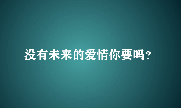 没有未来的爱情你要吗？