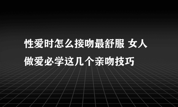 性爱时怎么接吻最舒服 女人做爱必学这几个亲吻技巧