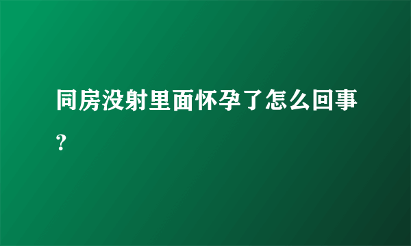 同房没射里面怀孕了怎么回事？