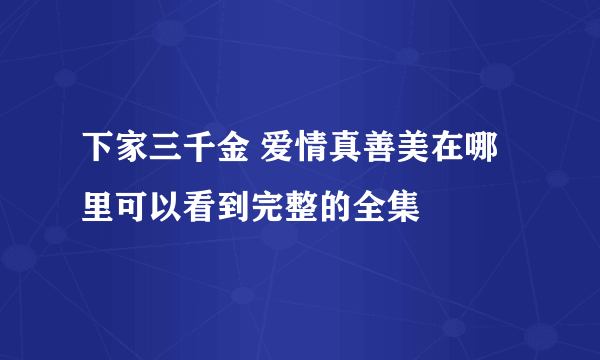 下家三千金 爱情真善美在哪里可以看到完整的全集