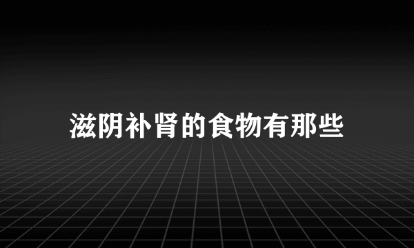 滋阴补肾的食物有那些