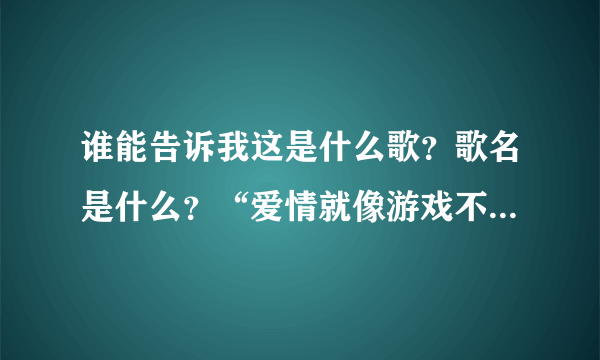 谁能告诉我这是什么歌？歌名是什么？“爱情就像游戏不是谁都可以玩得起......甜言蜜语的话谁说都是美丽”