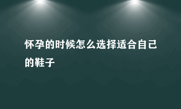 怀孕的时候怎么选择适合自己的鞋子