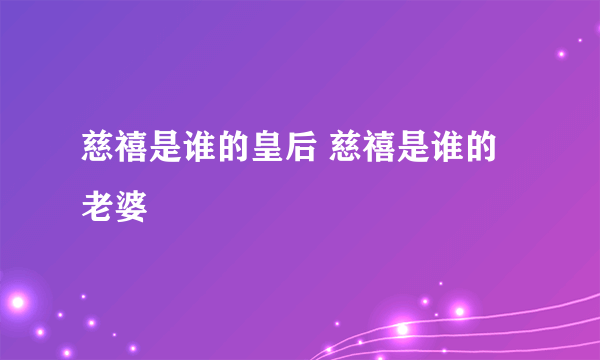 慈禧是谁的皇后 慈禧是谁的老婆