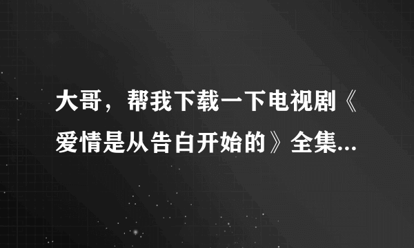 大哥，帮我下载一下电视剧《爱情是从告白开始的》全集MP4格式