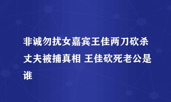 非诚勿扰女嘉宾王佳两刀砍杀丈夫被捕真相 王佳砍死老公是谁