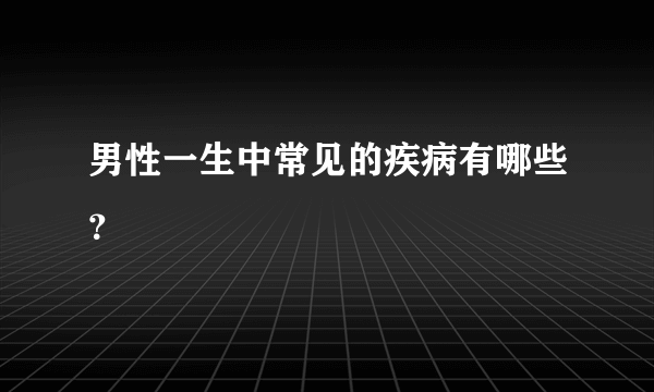 男性一生中常见的疾病有哪些？