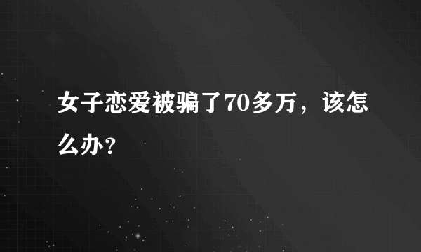 女子恋爱被骗了70多万，该怎么办？