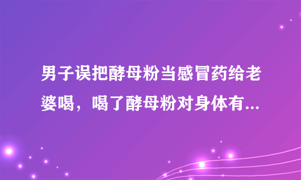 男子误把酵母粉当感冒药给老婆喝，喝了酵母粉对身体有无伤害？