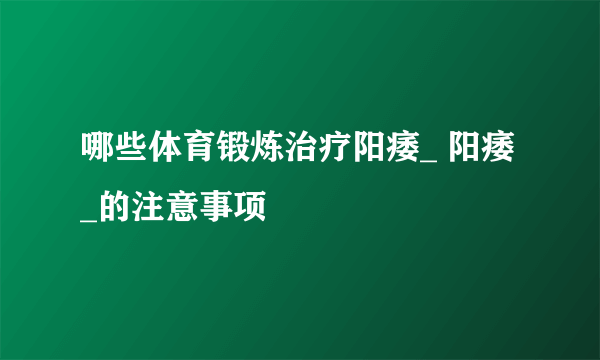 哪些体育锻炼治疗阳痿_ 阳痿_的注意事项