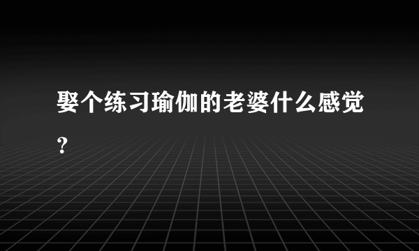 娶个练习瑜伽的老婆什么感觉？