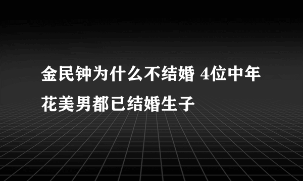 金民钟为什么不结婚 4位中年花美男都已结婚生子