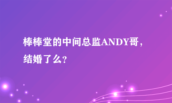 棒棒堂的中间总监ANDY哥，结婚了么？