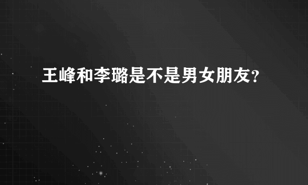 王峰和李璐是不是男女朋友？