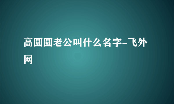 高圆圆老公叫什么名字-飞外网