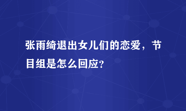 张雨绮退出女儿们的恋爱，节目组是怎么回应？